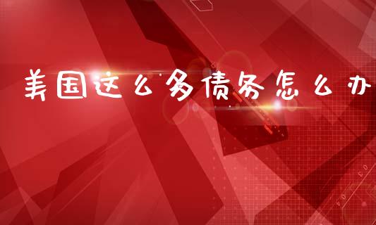 美国这么多债务怎么办_https://wap.sdxiaoxijinshu.com_金融_第1张
