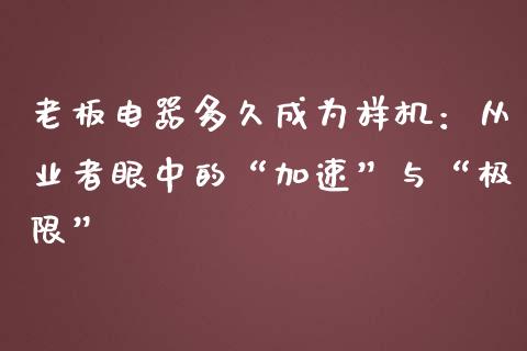 老板电器多久成为样机：从业者眼中的“加速”与“极限”_https://wap.sdxiaoxijinshu.com_财经_第1张
