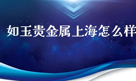 如玉贵金属上海怎么样_https://wap.sdxiaoxijinshu.com_期货_第1张