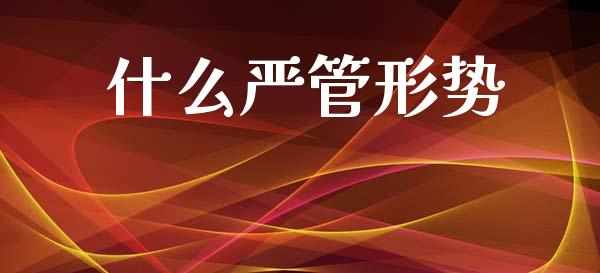 什么严管形势_https://wap.sdxiaoxijinshu.com_期货_第1张