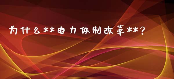 为什么**电力体制改革**？_https://wap.sdxiaoxijinshu.com_金融_第1张