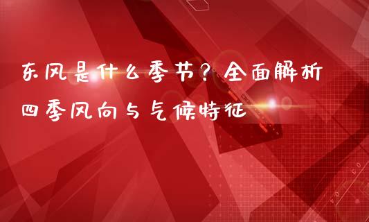 东风是什么季节？全面解析四季风向与气候特征_https://wap.sdxiaoxijinshu.com_财经_第1张