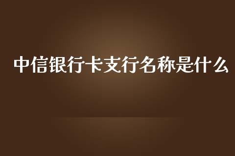 中信银行卡支行名称是什么_https://wap.sdxiaoxijinshu.com_金融_第1张