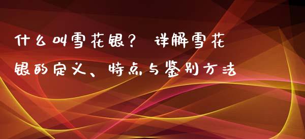 什么叫雪花银？ 详解雪花银的定义、特点与鉴别方法_https://wap.sdxiaoxijinshu.com_金融_第1张