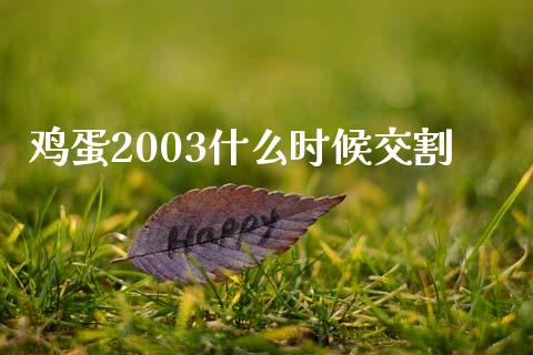 鸡蛋2003什么时候交割_https://wap.sdxiaoxijinshu.com_期货_第1张