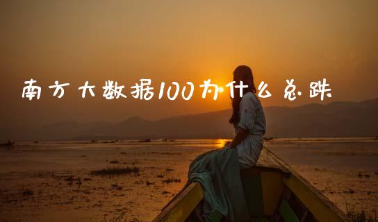 南方大数据100为什么总跌_https://wap.sdxiaoxijinshu.com_金融_第1张