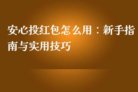 安心投红包怎么用：新手指南与实用技巧_https://wap.sdxiaoxijinshu.com_财经_第1张