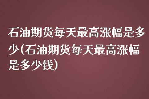 石油期货每天最高涨幅是多少(石油期货每天最高涨幅是多少钱)_https://wap.sdxiaoxijinshu.com_理财_第1张