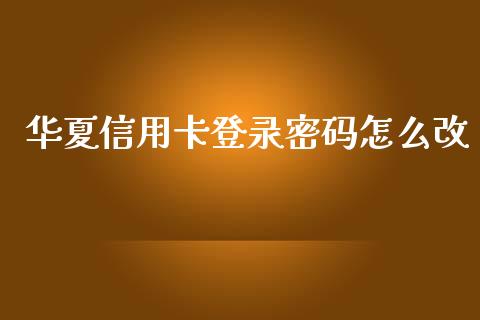 华夏信用卡登录密码怎么改_https://wap.sdxiaoxijinshu.com_财经_第1张