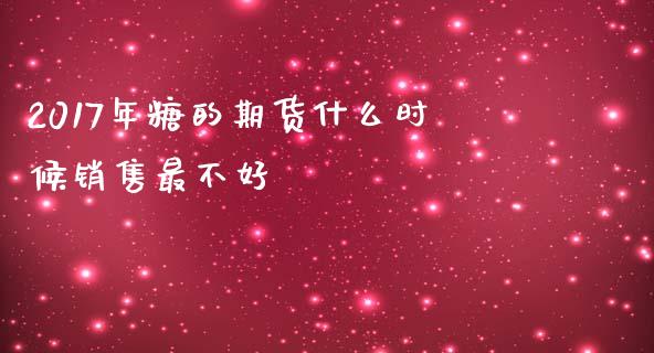 2017年糖的期货什么时候销售最不好_https://wap.sdxiaoxijinshu.com_期货_第1张
