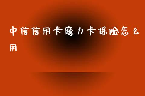 中信信用卡魔力卡保险怎么用_https://wap.sdxiaoxijinshu.com_金融_第1张