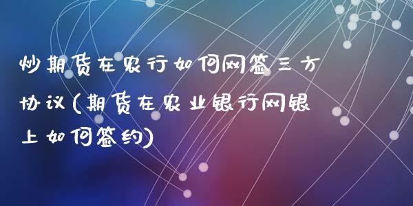 炒期货在农行如何网签三方协议(期货在农业银行网银上如何签约)_https://wap.sdxiaoxijinshu.com_期货_第1张