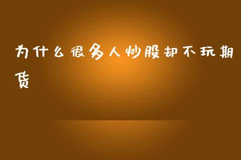 为什么很多人炒股却不玩期货_https://wap.sdxiaoxijinshu.com_期货_第1张