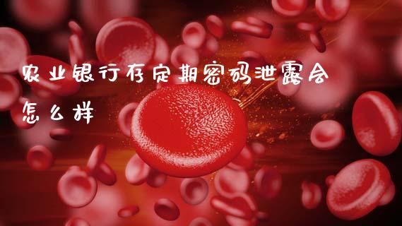 农业银行存定期密码泄露会怎么样_https://wap.sdxiaoxijinshu.com_金融_第1张