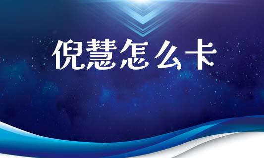 倪慧怎么卡_https://wap.sdxiaoxijinshu.com_金融_第1张