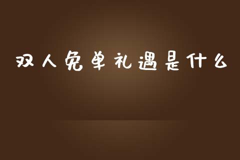 双人免单礼遇是什么_https://wap.sdxiaoxijinshu.com_财经_第1张