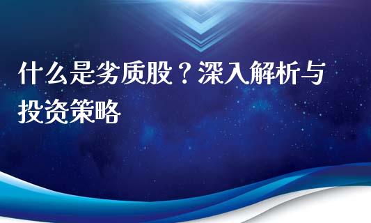 什么是劣质股？深入解析与投资策略_https://wap.sdxiaoxijinshu.com_财经_第1张