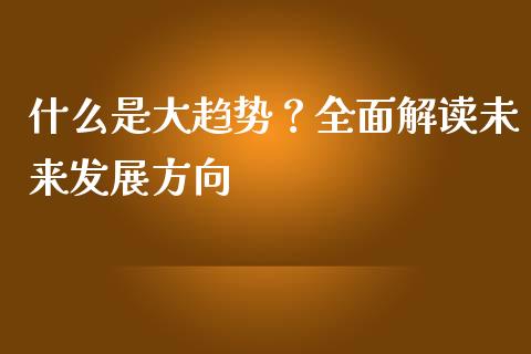 什么是大趋势？全面解读未来发展方向_https://wap.sdxiaoxijinshu.com_财经_第1张