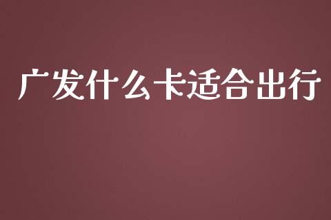 广发什么卡适合出行_https://wap.sdxiaoxijinshu.com_金融_第1张