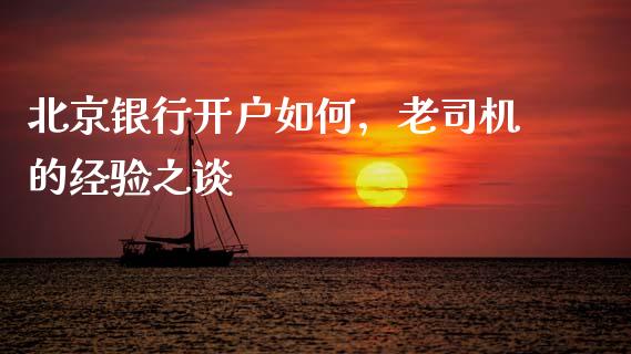 北京银行开户如何，老司机的经验之谈_https://wap.sdxiaoxijinshu.com_金融_第1张