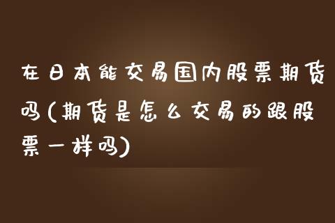 在日本能交易国内股票期货吗(期货是怎么交易的跟股票一样吗)_https://wap.sdxiaoxijinshu.com_财经_第1张