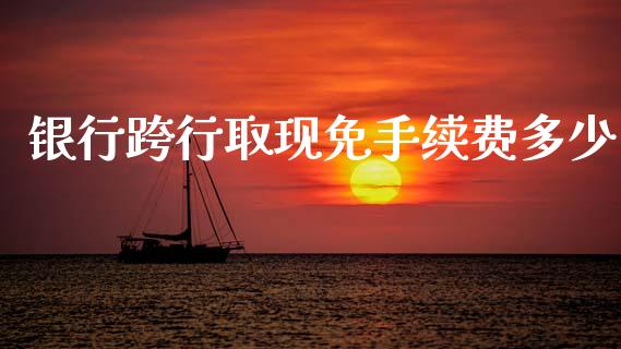 银行跨行取现免手续费多少_https://wap.sdxiaoxijinshu.com_理财_第1张