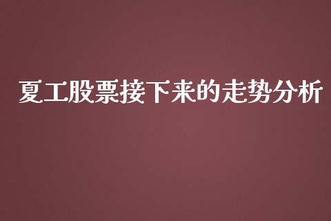 夏工股票接下来的走势分析_https://wap.sdxiaoxijinshu.com_财经_第1张