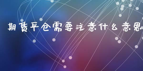 期货平仓需要注意什么意思_https://wap.sdxiaoxijinshu.com_期货_第1张