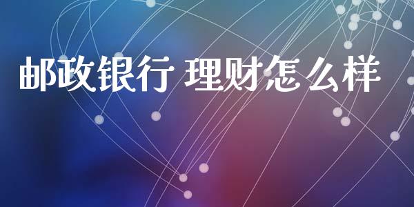 邮政银行 理财怎么样_https://wap.sdxiaoxijinshu.com_理财_第1张