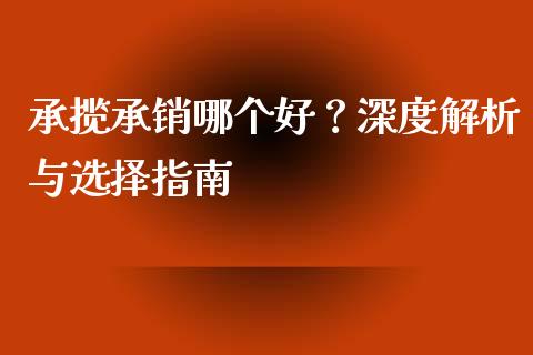 承揽承销哪个好？深度解析与选择指南_https://wap.sdxiaoxijinshu.com_理财_第1张