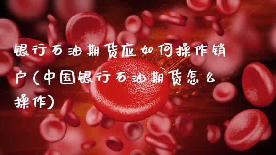 银行石油期货应如何操作销户(中国银行石油期货怎么操作)_https://wap.sdxiaoxijinshu.com_金融_第1张