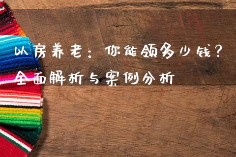 以房养老：你能领多少钱？全面解析与案例分析_https://wap.sdxiaoxijinshu.com_理财_第1张