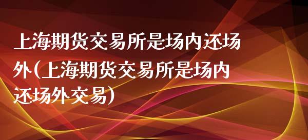上海期货交易所是场内还场外(上海期货交易所是场内还场外交易)_https://wap.sdxiaoxijinshu.com_财经_第1张