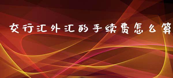 交行汇外汇的手续费怎么算_https://wap.sdxiaoxijinshu.com_财经_第1张