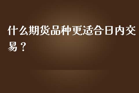 什么期货品种更适合日内交易？_https://wap.sdxiaoxijinshu.com_财经_第1张