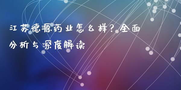 江苏德源药业怎么样？全面分析与深度解读_https://wap.sdxiaoxijinshu.com_期货_第1张