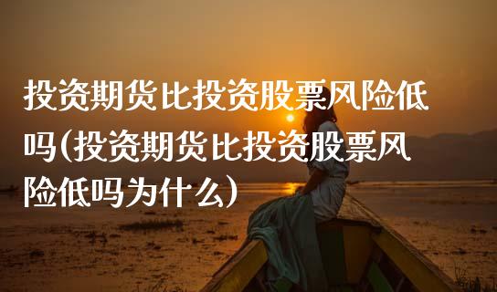 投资期货比投资股票风险低吗(投资期货比投资股票风险低吗为什么)_https://wap.sdxiaoxijinshu.com_理财_第1张