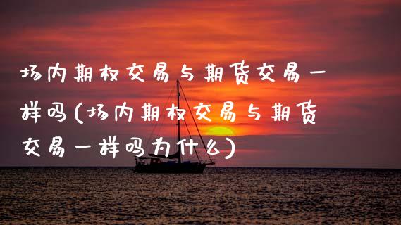 场内期权交易与期货交易一样吗(场内期权交易与期货交易一样吗为什么)_https://wap.sdxiaoxijinshu.com_财经_第1张