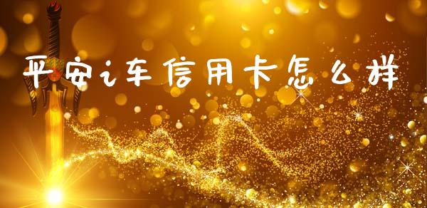 平安i车信用卡怎么样_https://wap.sdxiaoxijinshu.com_金融_第1张