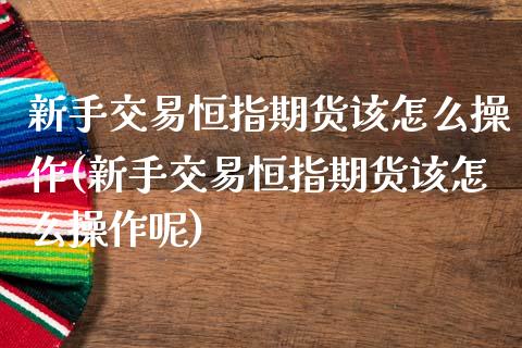 新手交易恒指期货该怎么操作(新手交易恒指期货该怎么操作呢)_https://wap.sdxiaoxijinshu.com_理财_第1张