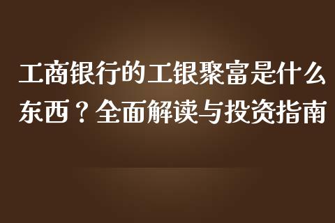 工商银行的工银聚富是什么东西？全面解读与投资指南_https://wap.sdxiaoxijinshu.com_财经_第1张