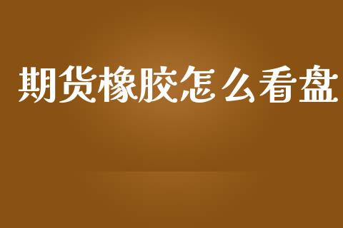 期货橡胶怎么看盘_https://wap.sdxiaoxijinshu.com_理财_第1张