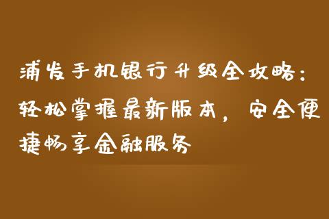 浦发手机银行升级全攻略:轻松掌握最新版本,安全便捷畅享金融服务_理财_第1张_金融万问站 浦发手机银行升级全攻略:轻松掌握最新版本,安全便捷畅享金融服务_https://wap.sdxiaoxijinshu.com_理财_第1张