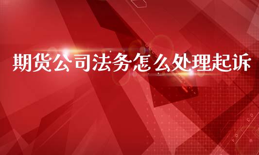 期货公司法务怎么处理起诉_https://wap.sdxiaoxijinshu.com_期货_第1张