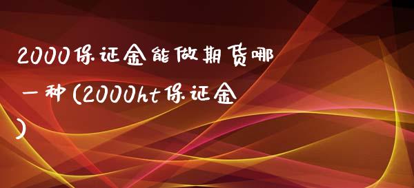 2000保证金能做期货哪一种(2000ht保证金)_https://wap.sdxiaoxijinshu.com_金融_第1张