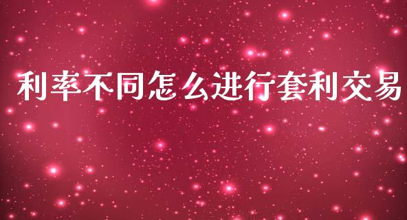利率不同怎么进行套利交易_https://wap.sdxiaoxijinshu.com_财经_第1张
