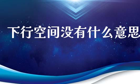 下行空间没有什么意思_https://wap.sdxiaoxijinshu.com_期货_第1张
