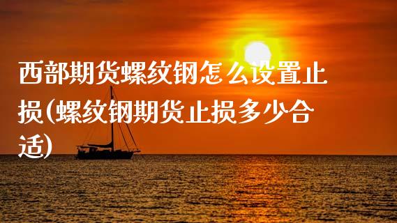 西部期货螺纹钢怎么设置止损(螺纹钢期货止损多少合适)_https://wap.sdxiaoxijinshu.com_理财_第1张