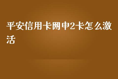 平安信用卡网申2卡怎么激活_https://wap.sdxiaoxijinshu.com_金融_第1张