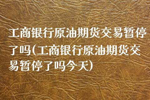 工商银行原油期货交易暂停了吗(工商银行原油期货交易暂停了吗今天)_https://wap.sdxiaoxijinshu.com_理财_第1张